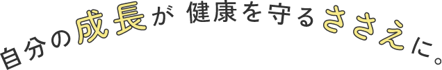 自分の成長が健康を守るささえに。